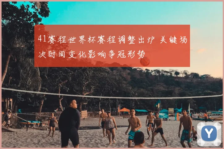 41赛程世界杯赛程调整出炉 关键场次时间变化影响争冠形势