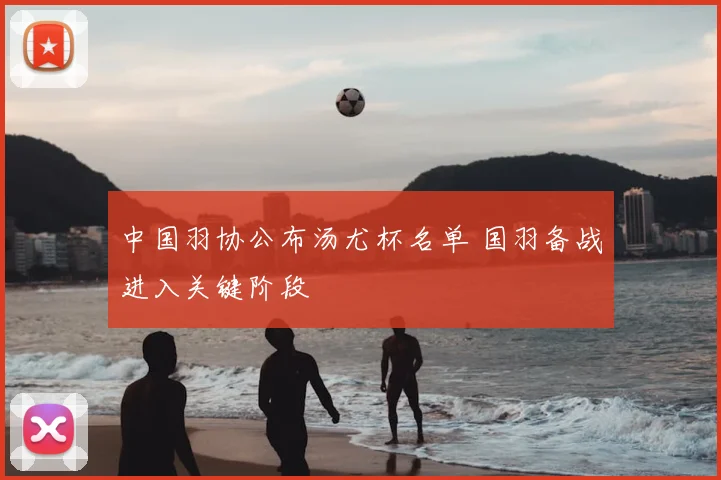中国羽协公布汤尤杯名单 国羽备战进入关键阶段