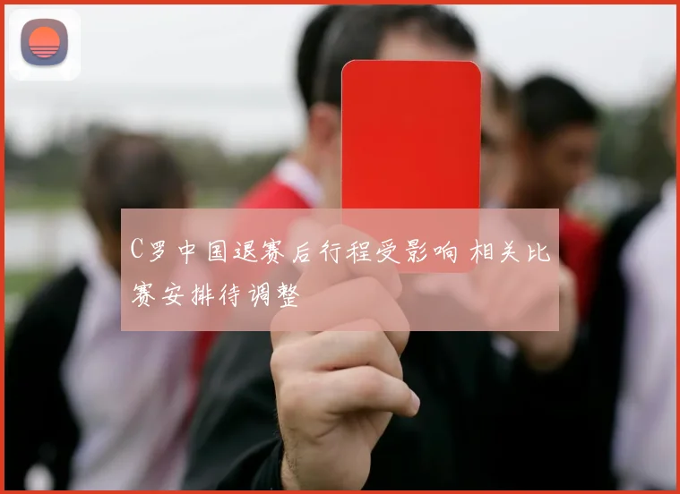 C罗中国退赛后行程受影响 相关比赛安排待调整