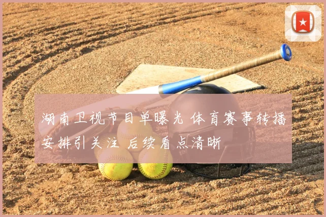 湖南卫视节目单曝光 体育赛事转播安排引关注 后续看点清晰