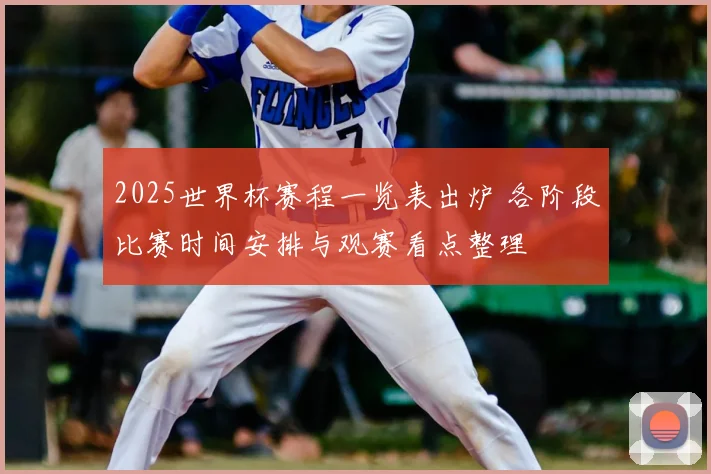 2025世界杯赛程一览表出炉 各阶段比赛时间安排与观赛看点整理