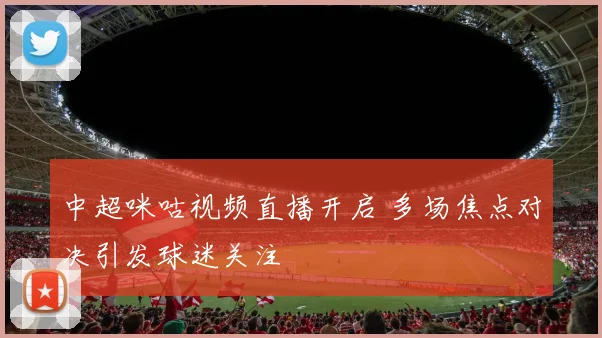 中超咪咕视频直播开启 多场焦点对决引发球迷关注