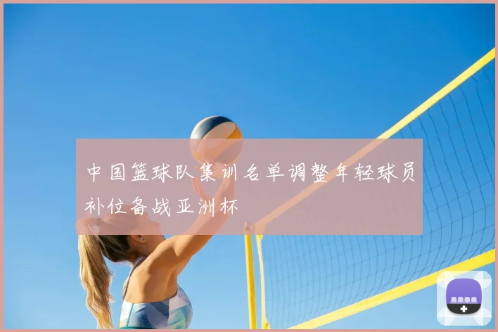 中国篮球队集训名单调整年轻球员补位备战亚洲杯
