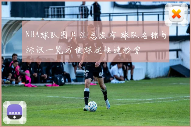 NBA球队图片汇总发布 球队名称与标识一览方便球迷快速检索