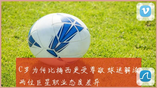 C罗为何比梅西更受尊敬 球迷解读两位巨星职业态度差异
