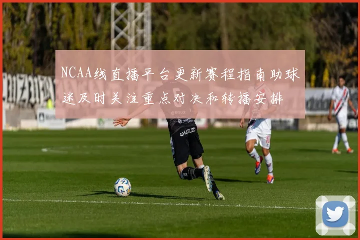 NCAA线直播平台更新赛程指南助球迷及时关注重点对决和转播安排