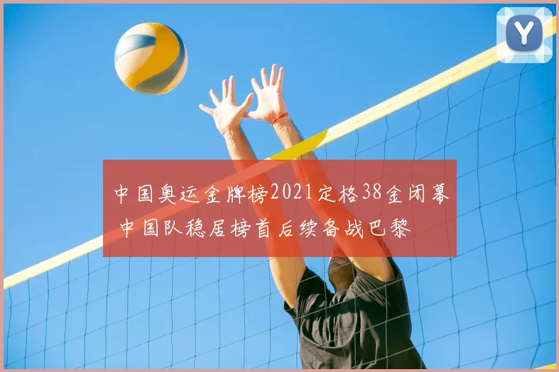 中国奥运金牌榜2021定格38金闭幕 中国队稳居榜首后续备战巴黎