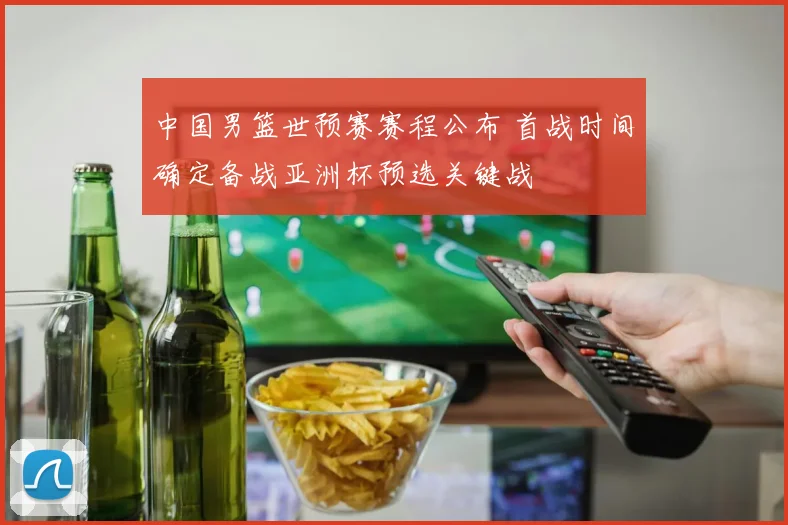中国男篮世预赛赛程公布 首战时间确定备战亚洲杯预选关键战