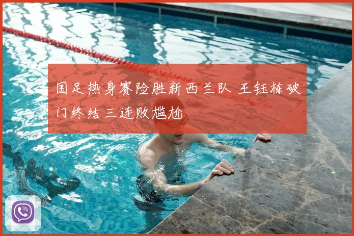 国足热身赛险胜新西兰队 王钰栋破门终结三连败尴尬