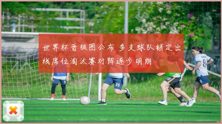 世界杯晋级图公布 多支球队锁定出线席位淘汰赛对阵逐步明朗