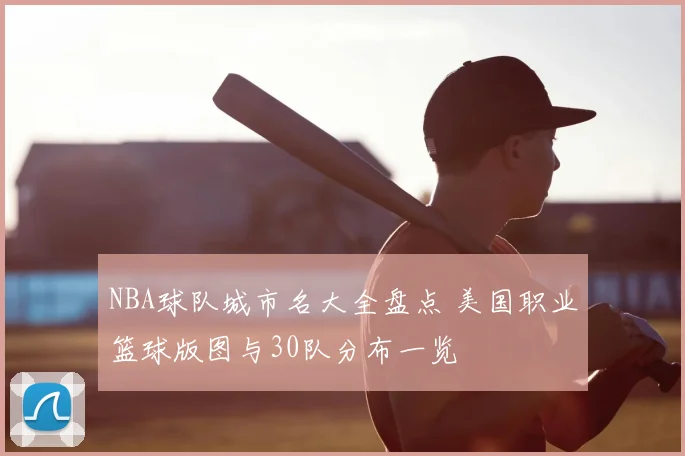 NBA球队城市名大全盘点 美国职业篮球版图与30队分布一览