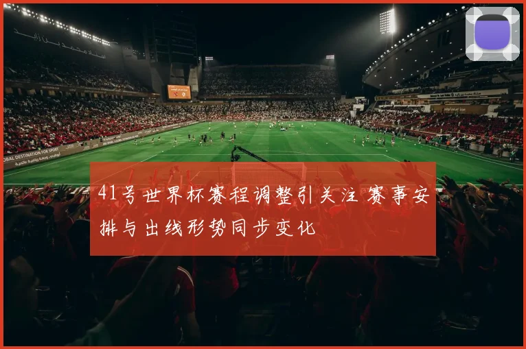 41号世界杯赛程调整引关注 赛事安排与出线形势同步变化