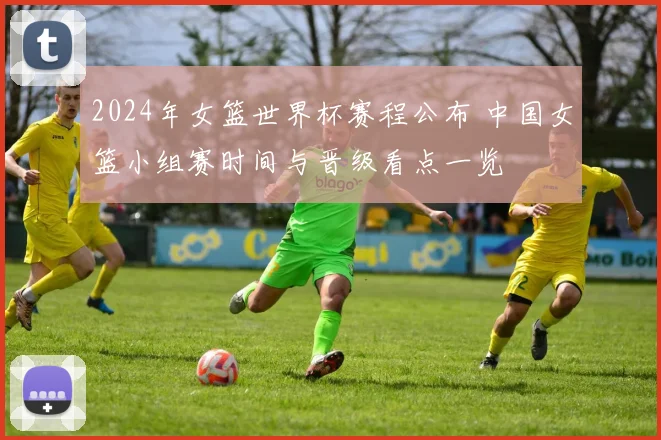 2024年女篮世界杯赛程公布 中国女篮小组赛时间与晋级看点一览