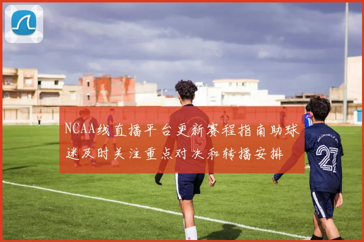 NCAA线直播平台更新赛程指南助球迷及时关注重点对决和转播安排