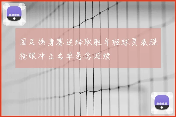 国足热身赛逆转取胜年轻球员表现抢眼冲击名单悬念延续