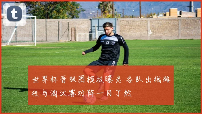 世界杯晋级图模板曝光 各队出线路径与淘汰赛对阵一目了然