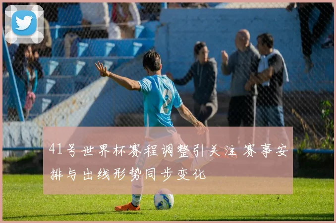 41号世界杯赛程调整引关注 赛事安排与出线形势同步变化