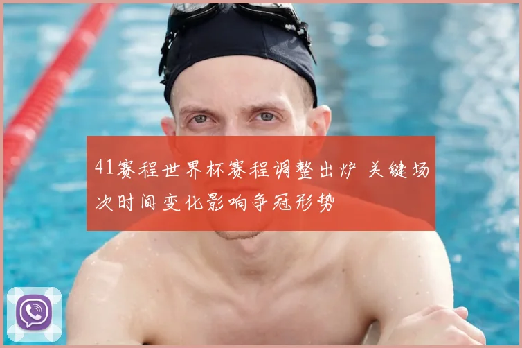 41赛程世界杯赛程调整出炉 关键场次时间变化影响争冠形势