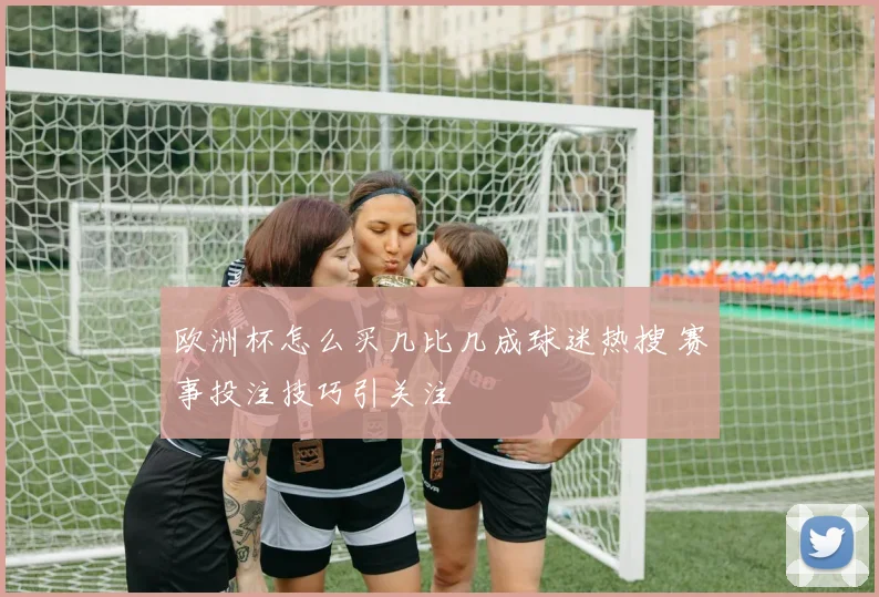 欧洲杯怎么买几比几成球迷热搜 赛事投注技巧引关注