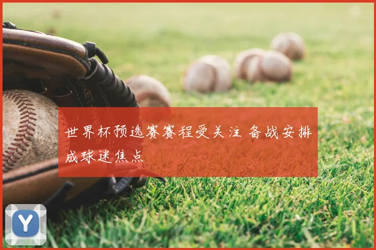 世界杯预选赛赛程受关注 备战安排成球迷焦点