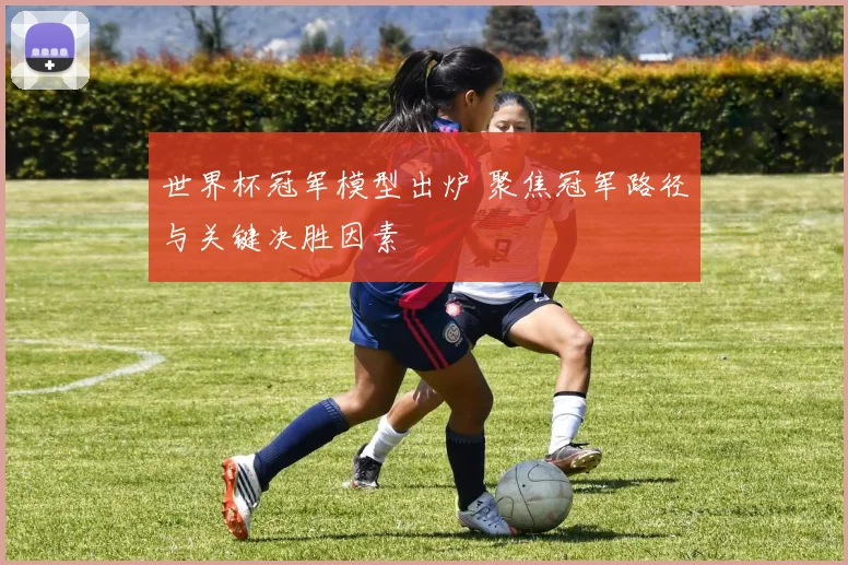 世界杯冠军模型出炉 聚焦冠军路径与关键决胜因素