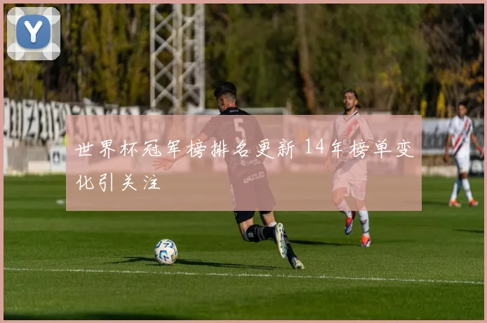 世界杯冠军榜排名更新 14年榜单变化引关注