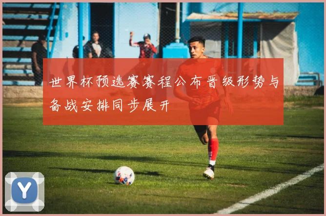 世界杯预选赛赛程公布晋级形势与备战安排同步展开