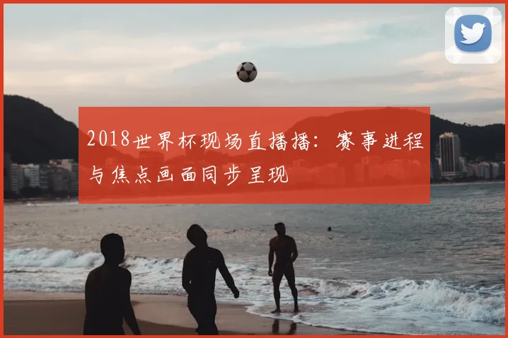 2018世界杯现场直播播:赛事进程与焦点画面同步呈现