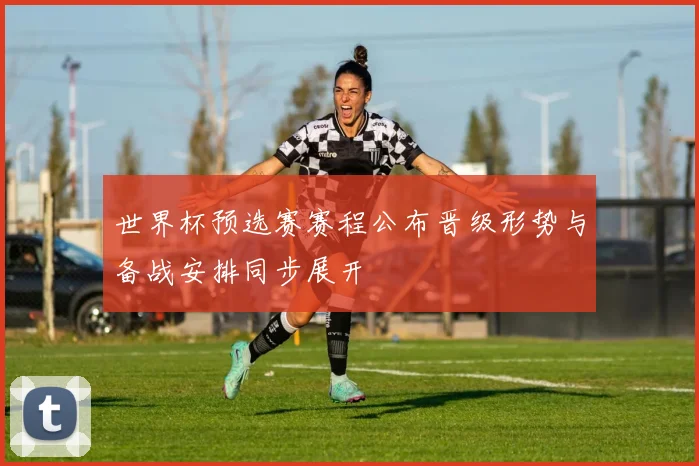世界杯预选赛赛程公布晋级形势与备战安排同步展开
