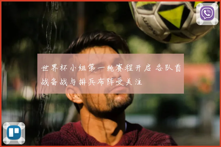 世界杯小组第一轮赛程开启 各队首战备战与排兵布阵受关注